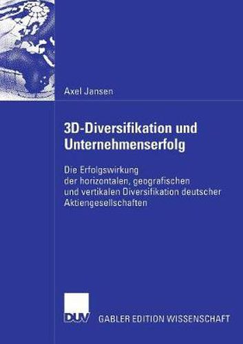 3d-Diversifikation Und Unternehmenserfolg: Die Erfolgswirkung Der Horizontalen, Geografischen Und Vertikalen Diversifikation Deutscher Aktiengesellschaften