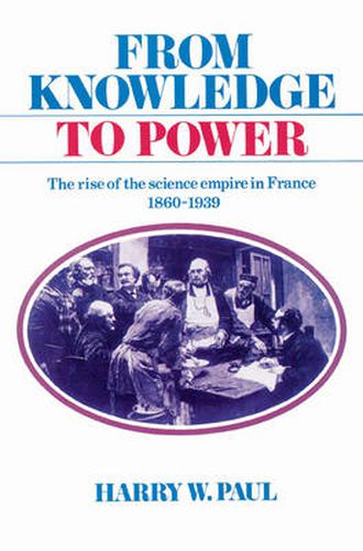 Cover image for From Knowledge to Power: The Rise of the Science Empire in France, 1860-1939