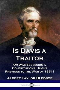 Cover image for Is Davis a Traitor: ...Or Was the Secession of the Confederate States a Constitutional Right Previous to the Civil War of 1861?