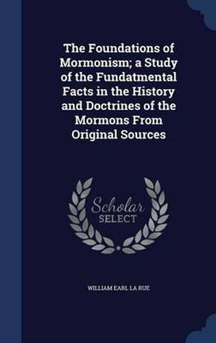 The Foundations of Mormonism; A Study of the Fundatmental Facts in the History and Doctrines of the Mormons from Original Sources