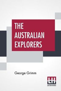 Cover image for The Australian Explorers: Their Labours, Perils, And Achievements Being A Narrative Of Discovery From The Landing Of Captain Cook To The Centennial Year