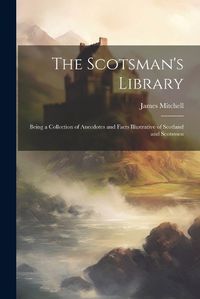 Cover image for The Scotsman's Library; Being a Collection of Anecdotes and Facts Illustrative of Scotland and Scotsmen