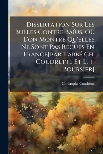 Cover image for Dissertation Sur Les Bulles Contre Ba Us, O L'On Montre Qu'elles Ne Sont Pas Re Ues En France[par L'Abb Ch. Coudrette Et L.-F. Boursier]