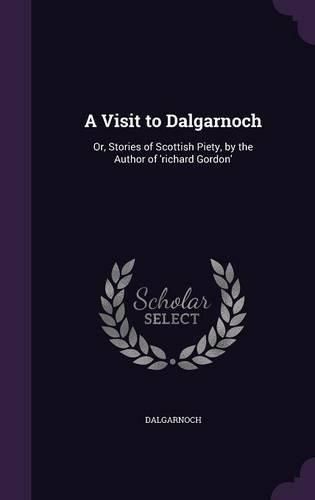 A Visit to Dalgarnoch: Or, Stories of Scottish Piety, by the Author of 'Richard Gordon