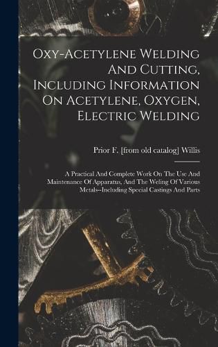 Cover image for Oxy-acetylene Welding And Cutting, Including Information On Acetylene, Oxygen, Electric Welding; A Practical And Complete Work On The Use And Maintenance Of Apparatus, And The Weling Of Various Metals--including Special Castings And Parts