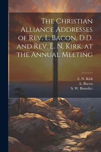 Cover image for The Christian Alliance Addresses of Rev. L. Bacon, D.D. and Rev. E. N. Kirk, at the Annual Meeting