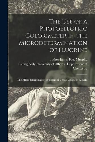 Cover image for The Use of a Photoelectric Colorimeter in the Microdetermination of Fluorine; The Microdetermination of Iodine in Cereal Grains of Alberta