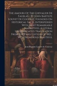 Cover image for The Amours Of The Chevalier De Faublas / By John Babtiste Louvet De Couvray. Founded On Historical Facts. Interspersed With Most Remarkable Narratives. A Literal Unexpurgated Translation From The Paris Edition Of 1821... With Numerous Beautiful