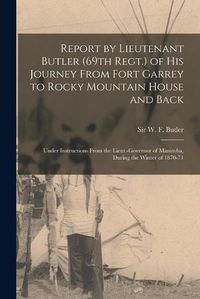 Cover image for Report by Lieutenant Butler (69th Regt.) of His Journey From Fort Garrey to Rocky Mountain House and Back [microform]: Under Instructions From the Lieut.-governor of Manitoba, During the Winter of 1870-71