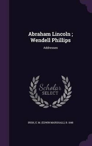 Abraham Lincoln; Wendell Phillips: Addresses