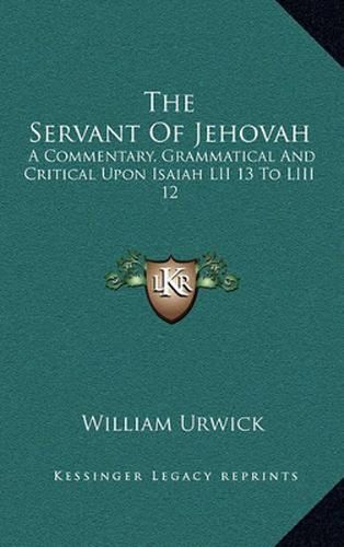 The Servant of Jehovah: A Commentary, Grammatical and Critical Upon Isaiah LII 13 to LIII 12