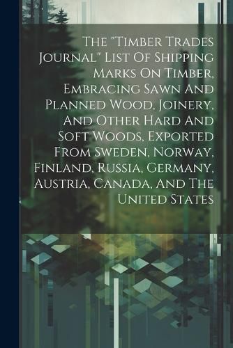 Cover image for The "timber Trades Journal" List Of Shipping Marks On Timber, Embracing Sawn And Planned Wood, Joinery, And Other Hard And Soft Woods, Exported From Sweden, Norway, Finland, Russia, Germany, Austria, Canada, And The United States