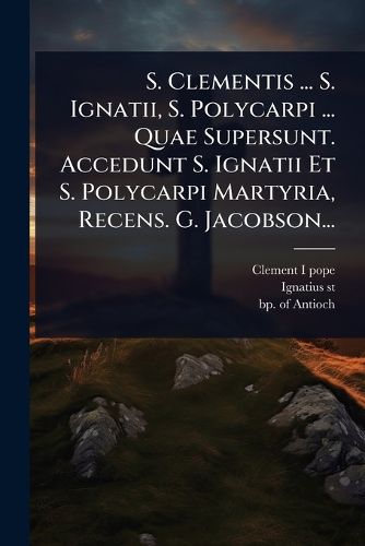 Cover image for S. Clementis ... S. Ignatii, S. Polycarpi ... Quae Supersunt. Accedunt S. Ignatii Et S. Polycarpi Martyria, Recens. G. Jacobson...