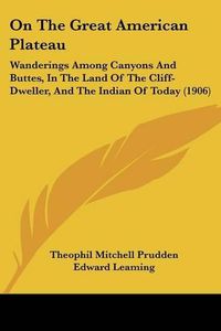 Cover image for On the Great American Plateau: Wanderings Among Canyons and Buttes, in the Land of the Cliff-Dweller, and the Indian of Today (1906)