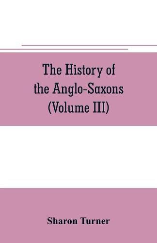 Cover image for The history of the Anglo-Saxons: Comprising the history of England from the Earliest period to the Norman Conquest (Volume III)