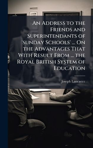 Cover image for An Address to the Friends and Superintendants of 'sunday Schools' ... On the Advantages That With Result From ... the Royal British System of Education
