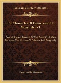 Cover image for The Chronicles of Enguerrand de Monstrelet V1: Containing an Account of the Cruel Civil Wars Between the Houses of Orleans and Burgundy