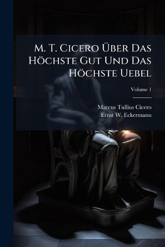 Cover image for M. T. Cicero Ber Das H Chste Gut Und Das H Chste Uebel: Eine Philosophische Abhandlung in F Nf B Chern, Volume 1...