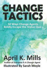 Cover image for Change Tactics: 50 Ways Change Agents Boldly Escape the Status Quo