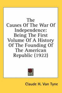 Cover image for The Causes of the War of Independence: Being the First Volume of a History of the Founding of the American Republic (1922)