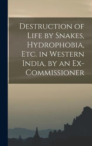 Destruction of Life by Snakes, Hydrophobia, Etc. in Western India, by an Ex-Commissioner