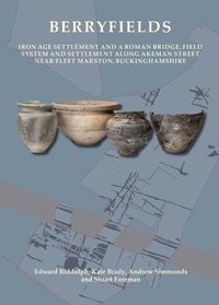 Cover image for Berryfields: Iron Age Settlement and a Roman Bridge, Fieldsystem and settlement along Akeman Street nearFleet Marston, Buckinghamshire