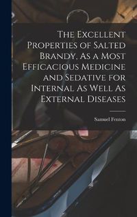 Cover image for The Excellent Properties of Salted Brandy, As a Most Efficacious Medicine and Sedative for Internal As Well As External Diseases