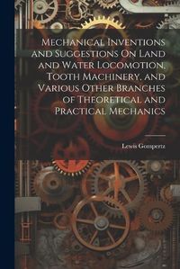 Cover image for Mechanical Inventions and Suggestions On Land and Water Locomotion, Tooth Machinery, and Various Other Branches of Theoretical and Practical Mechanics