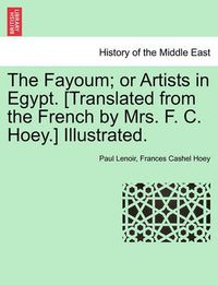 Cover image for The Fayoum; Or Artists in Egypt. [Translated from the French by Mrs. F. C. Hoey.] Illustrated.