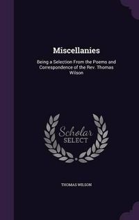 Cover image for Miscellanies: Being a Selection from the Poems and Correspondence of the REV. Thomas Wilson