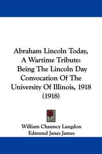 Cover image for Abraham Lincoln Today, a Wartime Tribute: Being the Lincoln Day Convocation of the University of Illinois, 1918 (1918)