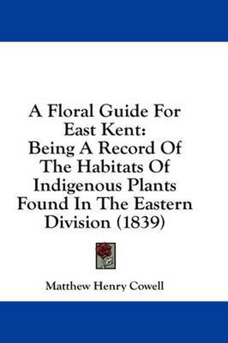 Cover image for A Floral Guide for East Kent: Being a Record of the Habitats of Indigenous Plants Found in the Eastern Division (1839)