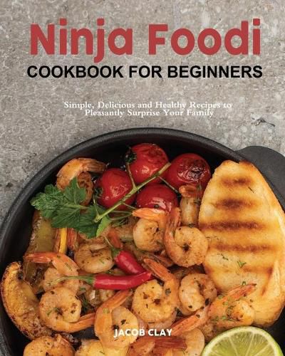 Cover image for Ninja Foodi Cookbook for Beginners: Simple, Delicious and Healthy Recipes to Pleasantly Surprise Your Family