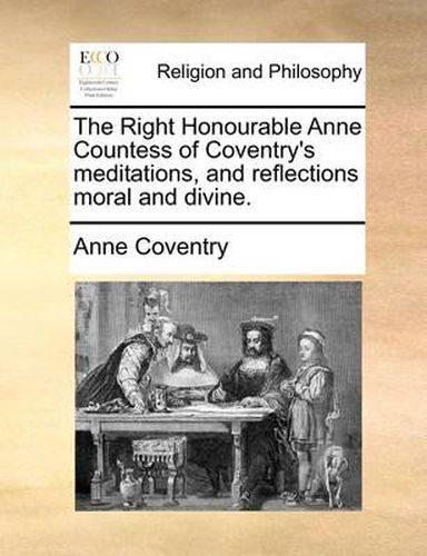 Cover image for The Right Honourable Anne Countess of Coventry's Meditations, and Reflections Moral and Divine.