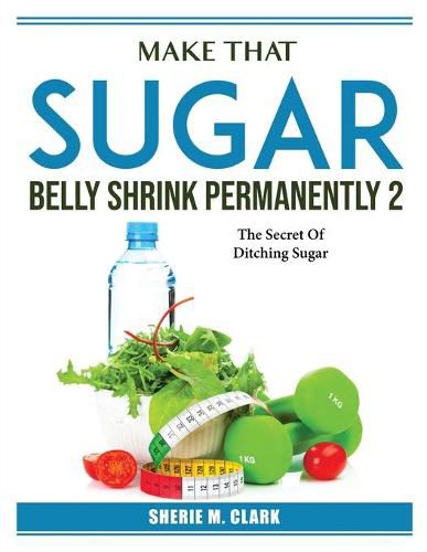 Cover image for Make That Sugar Belly Shrink Permanently 2: The Secret Of Ditching Sugar