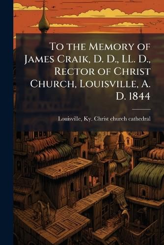 Cover image for To the Memory of James Craik, D. D., LL. D., Rector of Christ Church, Louisville, A. D. 1844