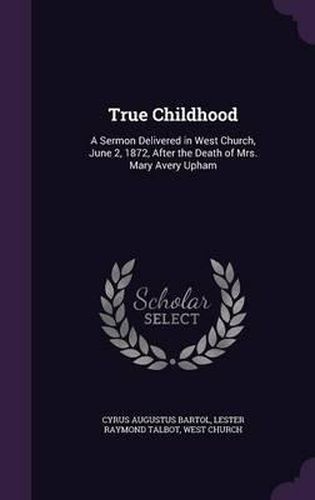 True Childhood: A Sermon Delivered in West Church, June 2, 1872, After the Death of Mrs. Mary Avery Upham