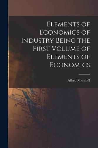 Cover image for Elements of Economics of Industry Being the First Volume of Elements of Economics