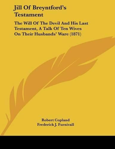 Jill of Breyntford's Testament: The Will of the Devil and His Last Testament, a Talk of Ten Wives on Their Husbands' Ware (1871)