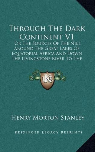 Through the Dark Continent V1: Or the Sources of the Nile Around the Great Lakes of Equatorial Africa and Down the Livingstone River to the Atlantic Ocean