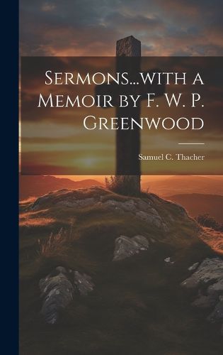 Cover image for Sermons...with a Memoir by F. W. P. Greenwood