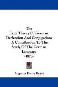 Cover image for The True Theory of German Declension and Conjugation: A Contribution to the Study of the German Language (1873)