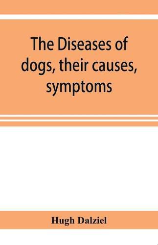 Cover image for The Diseases of dogs, their causes, symptoms, and treatment to which are added instructions in cases of injury and poisoning and Brief Directions for maintaining a dog in health.