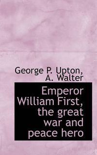 Cover image for Emperor William First, the Great War and Peace Hero