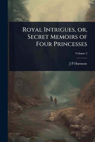 Cover image for Royal Intrigues, or, Secret Memoirs of Four Princesses