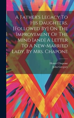 Cover image for A Father's Legacy To His Daughters. [followed By] On The Improvement Of The Mind [and] A Letter To A New-married Lady, By Mrs. Chapone