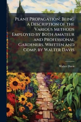 Cover image for Plant Propagation; Being a Description of the Various Methods Employed by Both Amateur and Professional Gardeners. Written and Comp. by Walter Davis