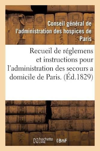 Recueil de Reglemens Et Instructions Pour l'Administration Des Secours a Domicile de Paris.