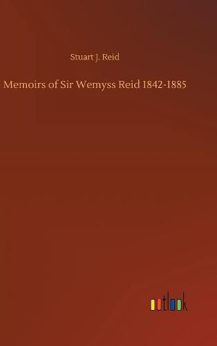 Memoirs of Sir Wemyss Reid 1842-1885