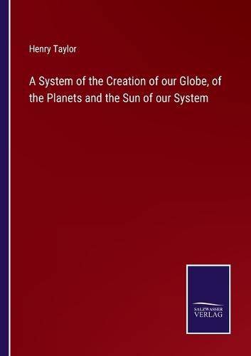 A System of the Creation of our Globe, of the Planets and the Sun of our System